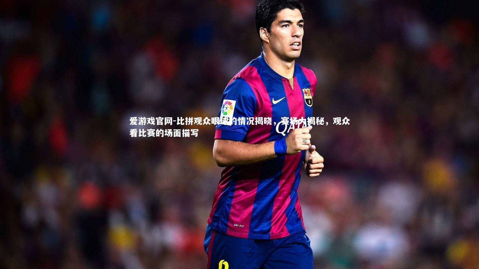 爱游戏官网-比拼观众眼球的情况揭晓，赛场大揭秘，观众看比赛的场面描写