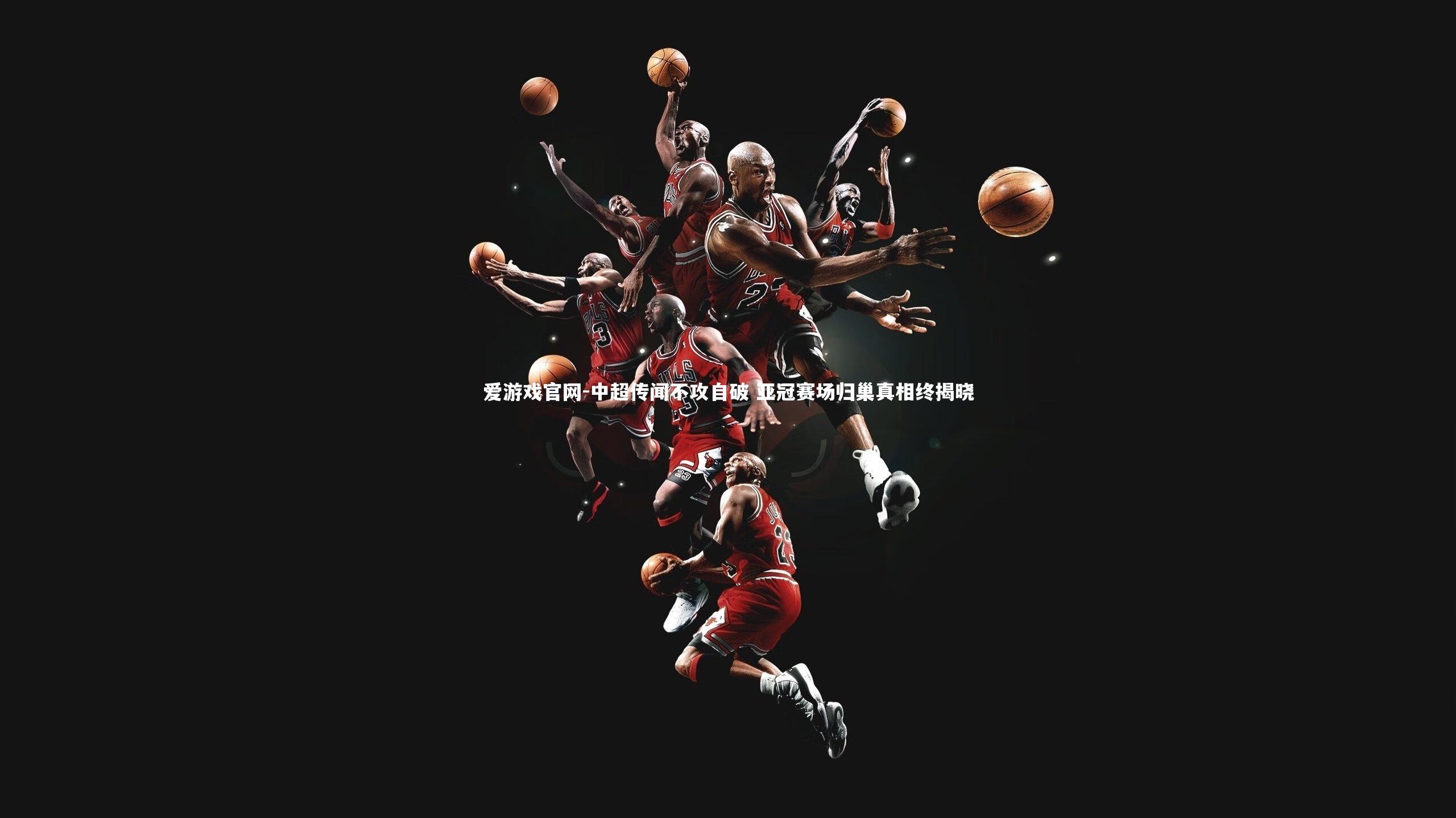 爱游戏官网-中超传闻不攻自破 亚冠赛场归巢真相终揭晓